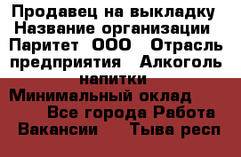 Продавец на выкладку › Название организации ­ Паритет, ООО › Отрасль предприятия ­ Алкоголь, напитки › Минимальный оклад ­ 28 000 - Все города Работа » Вакансии   . Тыва респ.